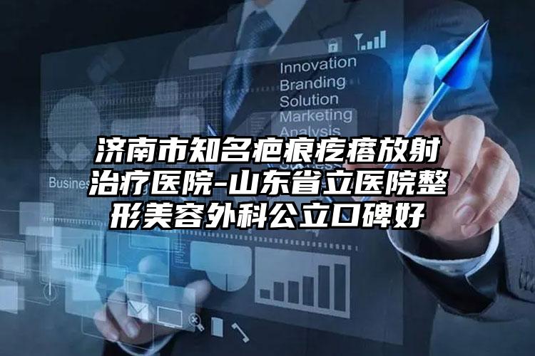 济南市知名疤痕疙瘩放射治疗医院-山东省立医院整形美容外科公立口碑好