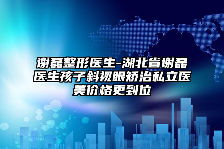 谢磊整形医生-湖北省谢磊医生孩子斜视眼矫治私立医美价格更到位