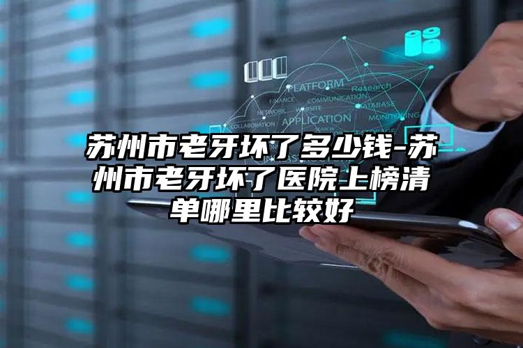 苏州市老牙坏了多少钱-苏州市老牙坏了医院上榜清单哪里比较好
