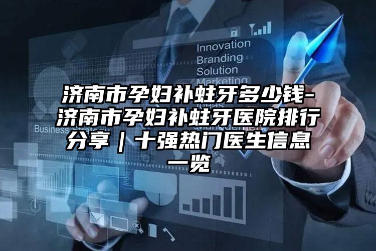 济南市孕妇补蛀牙多少钱-济南市孕妇补蛀牙医院排行分享｜十强热门医生信息一览