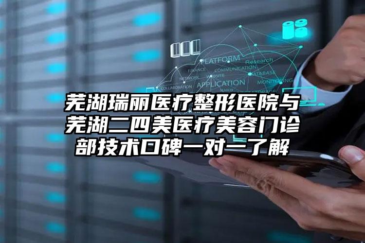 芜湖瑞丽医疗整形医院与芜湖二四美医疗美容门诊部技术口碑一对一了解