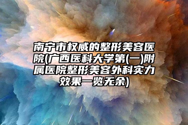 南宁市权威的整形美容医院(广西医科大学第(一)附属医院整形美容外科实力效果一览无余)