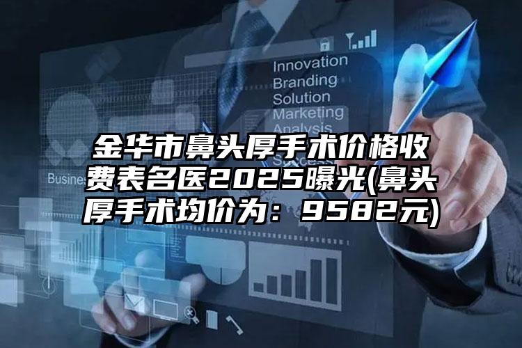 金华市鼻头厚手术价格收费表名医2025曝光(鼻头厚手术均价为：9582元)