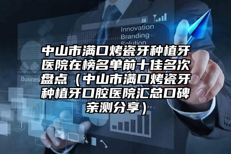 中山市满口烤瓷牙种植牙医院在榜名单前十佳名次盘点（中山市满口烤瓷牙种植牙口腔医院汇总口碑亲测分享）