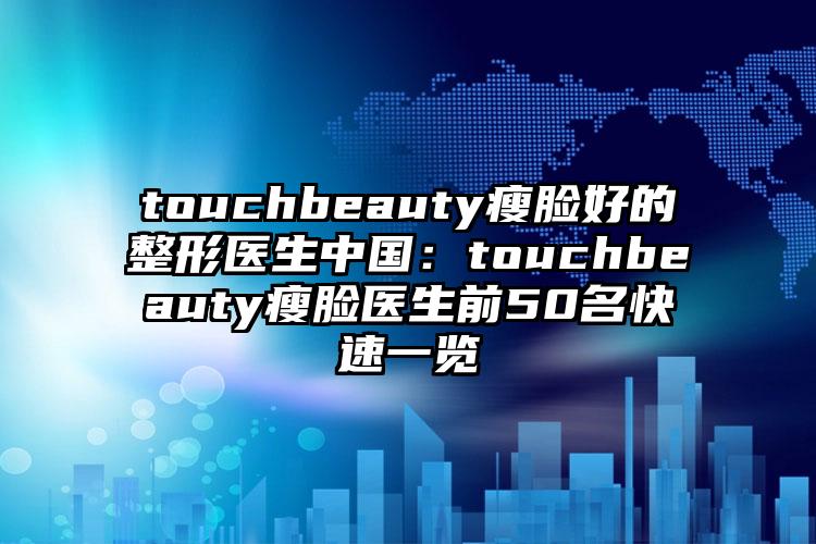 touchbeauty瘦脸好的整形医生中国：touchbeauty瘦脸医生前50名快速一览