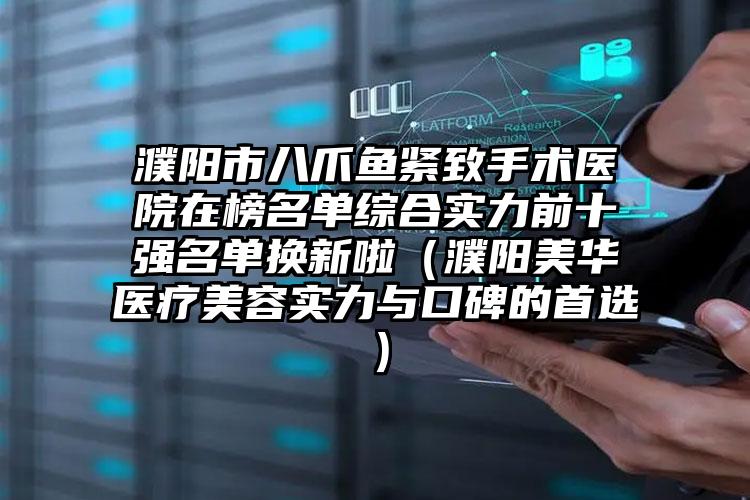 濮阳市八爪鱼紧致手术医院在榜名单综合实力前十强名单换新啦（濮阳美华医疗美容实力与口碑的首选）