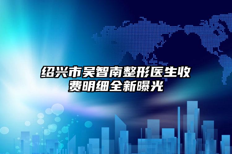绍兴市吴智南整形医生收费明细全新曝光