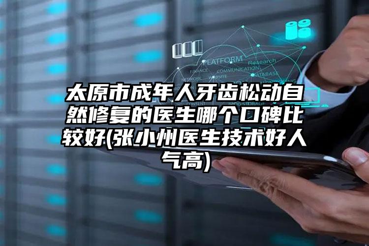 太原市成年人牙齿松动自然修复的医生哪个口碑比较好(张小州医生技术好人气高)