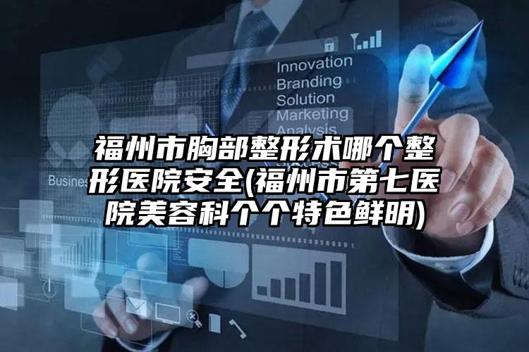 福州市胸部整形术哪个整形医院安全(福州市第七医院美容科个个特色鲜明)