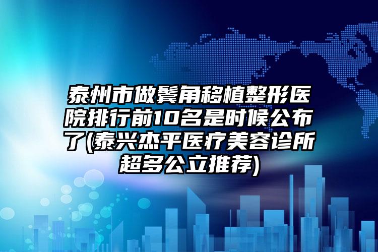 泰州市做鬓角移植整形医院排行前10名是时候公布了(泰兴杰平医疗美容诊所超多公立推荐)