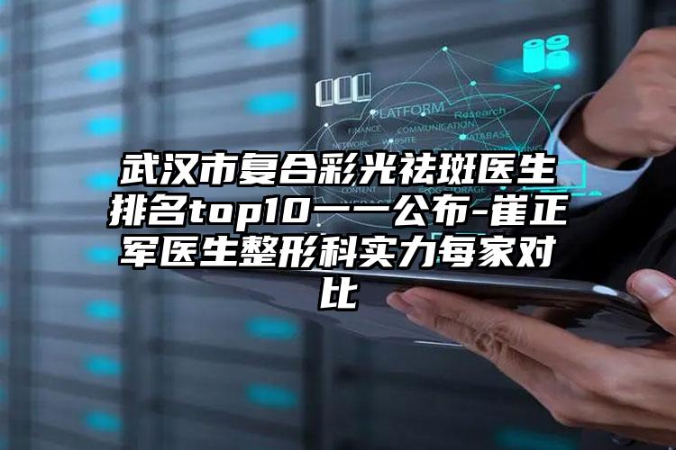武汉市复合彩光祛斑医生排名top10一一公布-崔正军医生整形科实力每家对比