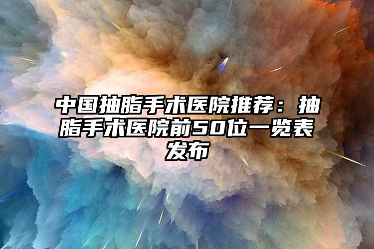 中国抽脂手术医院推荐：抽脂手术医院前50位一览表发布