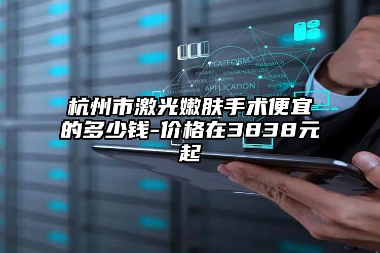 杭州市激光嫩肤手术便宜的多少钱-价格在3838元起