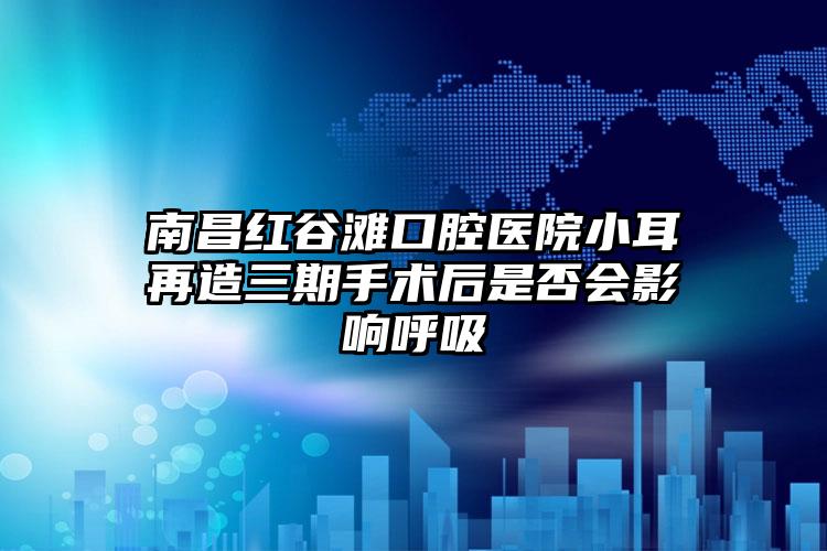 南昌红谷滩口腔医院小耳再造三期手术后是否会影响呼吸