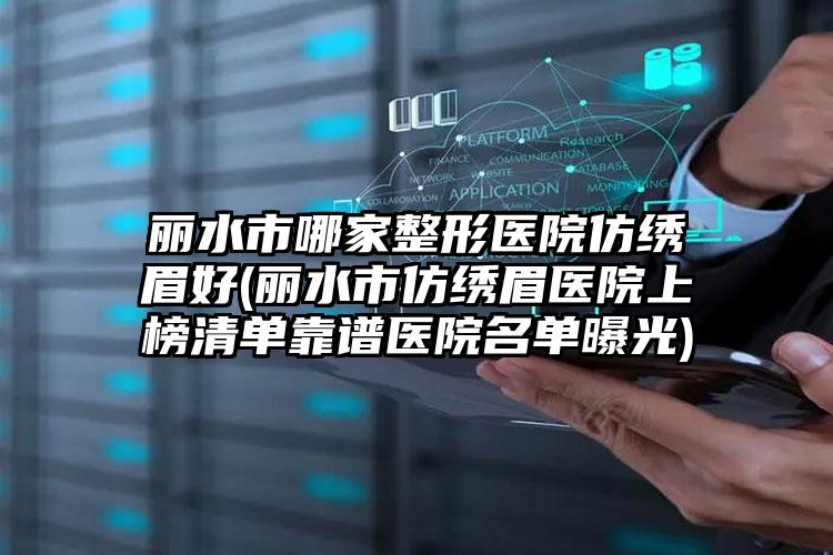 丽水市哪家整形医院仿绣眉好(丽水市仿绣眉医院上榜清单靠谱医院名单曝光)