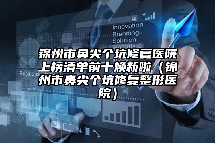 锦州市鼻尖个坑修复医院上榜清单前十焕新啦（锦州市鼻尖个坑修复整形医院）