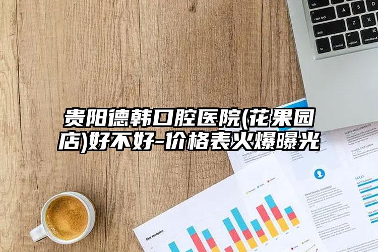 贵阳德韩口腔医院(花果园店)好不好-价格表火爆曝光