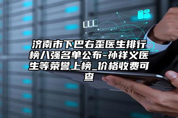 济南市下巴右歪医生排行榜八强名单公布-孙祥义医生等荣誉上榜_价格收费可查