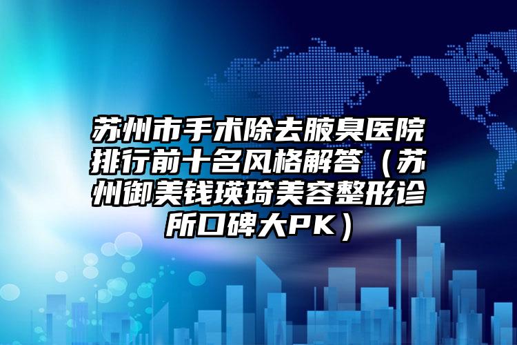 苏州市手术除去腋臭医院排行前十名风格解答（苏州御美钱瑛琦美容整形诊所口碑大PK）