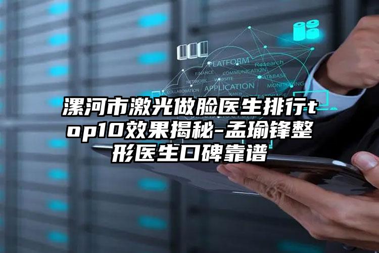 漯河市激光做脸医生排行top10效果揭秘-孟瑜锋整形医生口碑靠谱