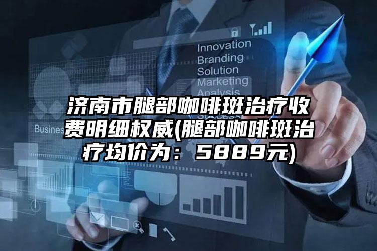 济南市腿部咖啡斑治疗收费明细权威(腿部咖啡斑治疗均价为：5889元)