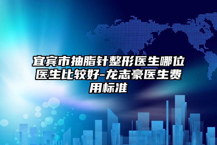 宜宾市抽脂针整形医生哪位医生比较好-龙志豪医生费用标准