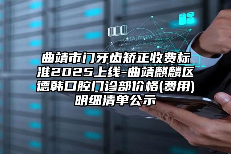 曲靖市门牙齿矫正收费标准2025上线-曲靖麒麟区德韩口腔门诊部价格(费用)明细清单公示