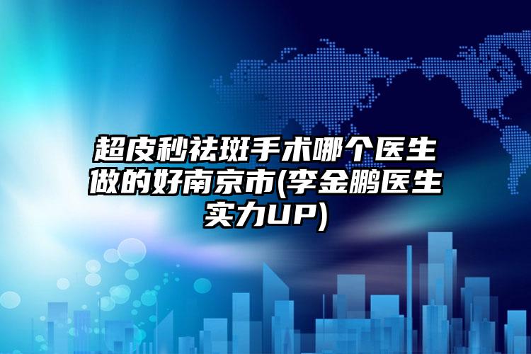 超皮秒祛斑手术哪个医生做的好南京市(李金鹏医生实力UP)