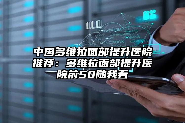 中国多维拉面部提升医院推荐：多维拉面部提升医院前50随我看