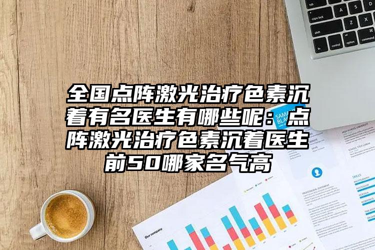 全国点阵激光治疗色素沉着有名医生有哪些呢：点阵激光治疗色素沉着医生前50哪家名气高