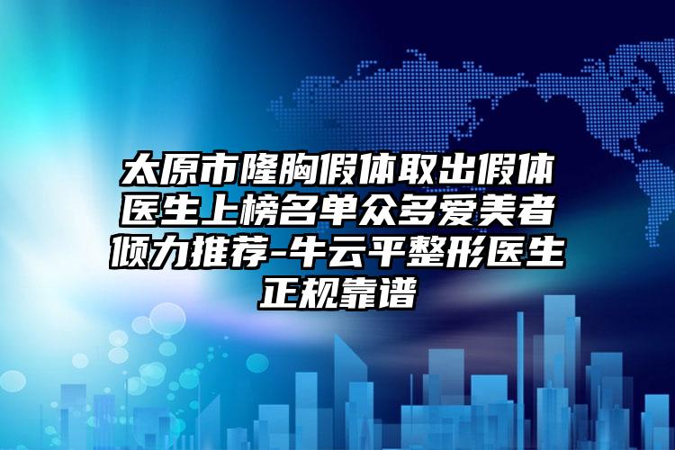 太原市隆胸假体取出假体医生上榜名单众多爱美者倾力推荐-牛云平整形医生正规靠谱