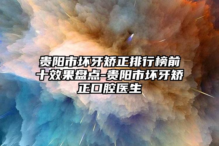 贵阳市坏牙矫正排行榜前十效果盘点-贵阳市坏牙矫正口腔医生