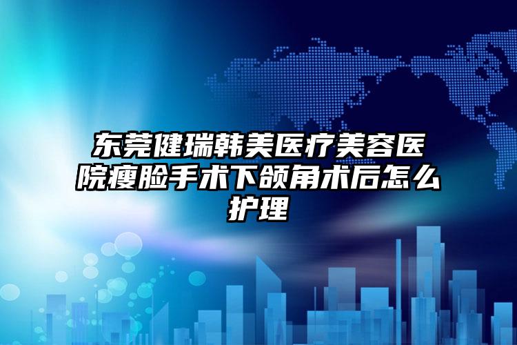 东莞健瑞韩美医疗美容医院瘦脸手术下颌角术后怎么护理