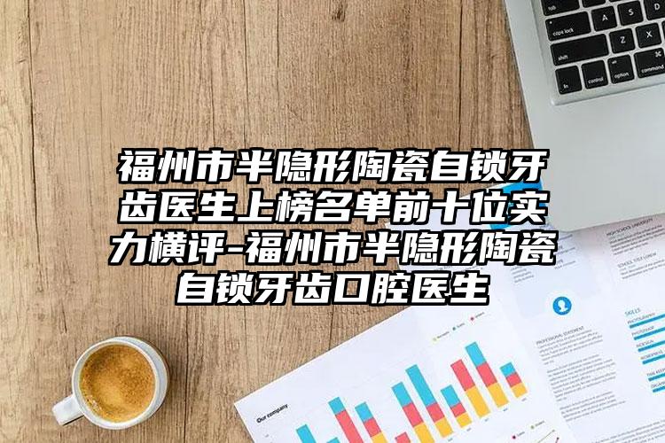 福州市半隐形陶瓷自锁牙齿医生上榜名单前十位实力横评-福州市半隐形陶瓷自锁牙齿口腔医生