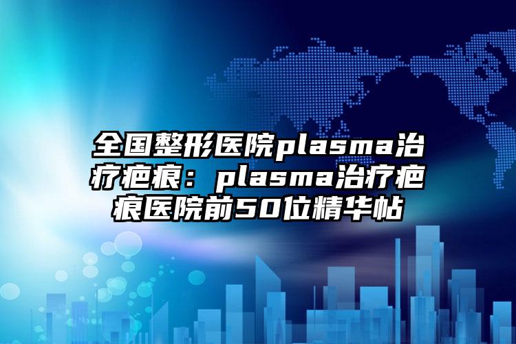 全国整形医院plasma治疗疤痕：plasma治疗疤痕医院前50位精华帖