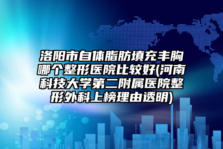 洛阳市自体脂肪填充丰胸哪个整形医院比较好(河南科技大学第二附属医院整形外科上榜理由透明)