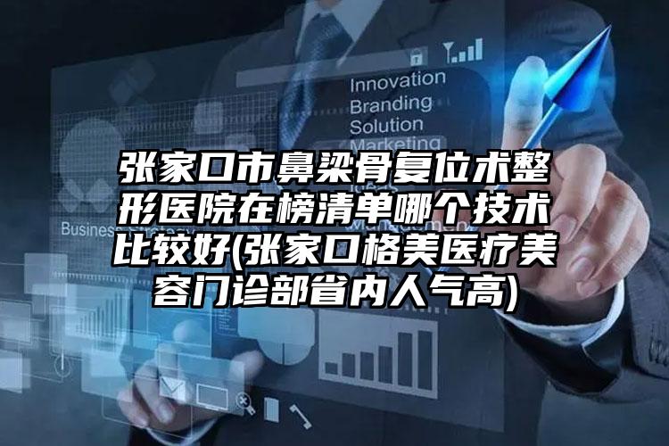 张家口市鼻梁骨复位术整形医院在榜清单哪个技术比较好(张家口格美医疗美容门诊部省内人气高)