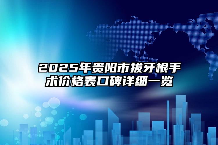 2025年贵阳市拔牙根手术价格表口碑详细一览