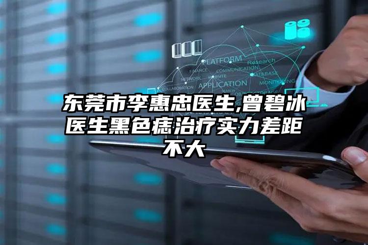东莞市李惠忠医生,曾碧冰医生黑色痣治疗实力差距不大