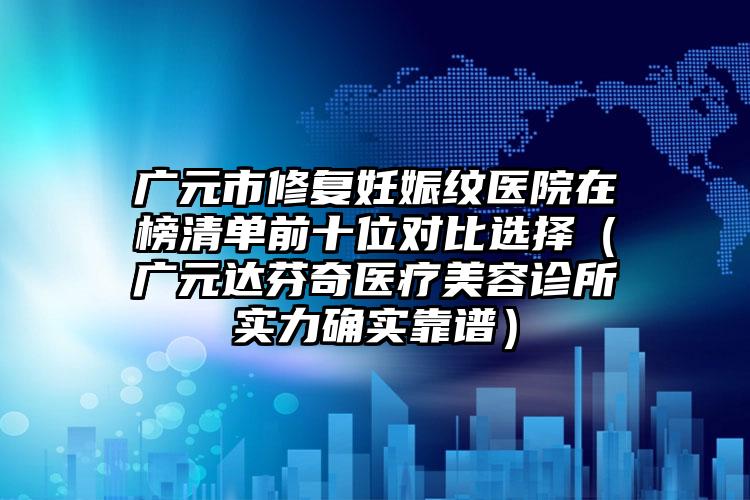 广元市修复妊娠纹医院在榜清单前十位对比选择（广元达芬奇医疗美容诊所实力确实靠谱）