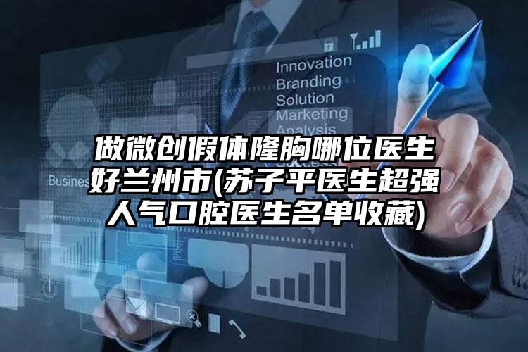 做微创假体隆胸哪位医生好兰州市(苏子平医生超强人气口腔医生名单收藏)