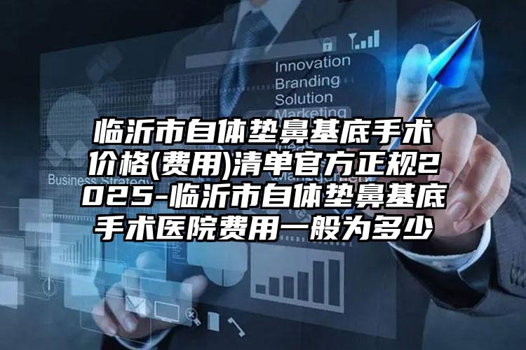 临沂市自体垫鼻基底手术价格(费用)清单官方正规2025-临沂市自体垫鼻基底手术医院费用一般为多少