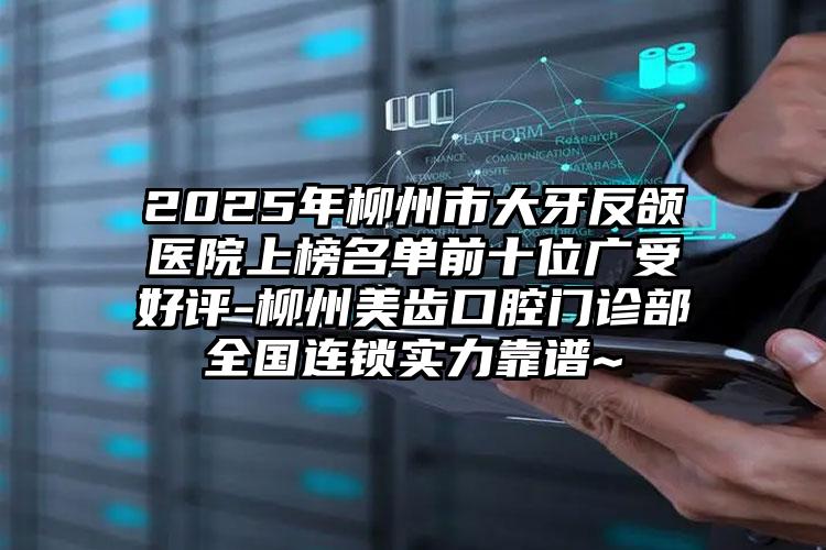 2025年柳州市大牙反颌医院上榜名单前十位广受好评-柳州美齿口腔门诊部全国连锁实力靠谱~