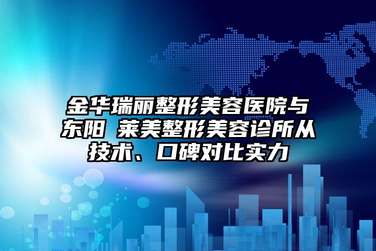 金华瑞丽整形美容医院与东阳玥莱美整形美容诊所从技术、口碑对比实力