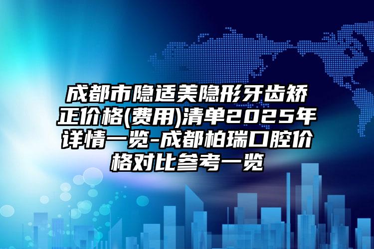 成都市隐适美隐形牙齿矫正价格(费用)清单2025年详情一览-成都柏瑞口腔价格对比参考一览