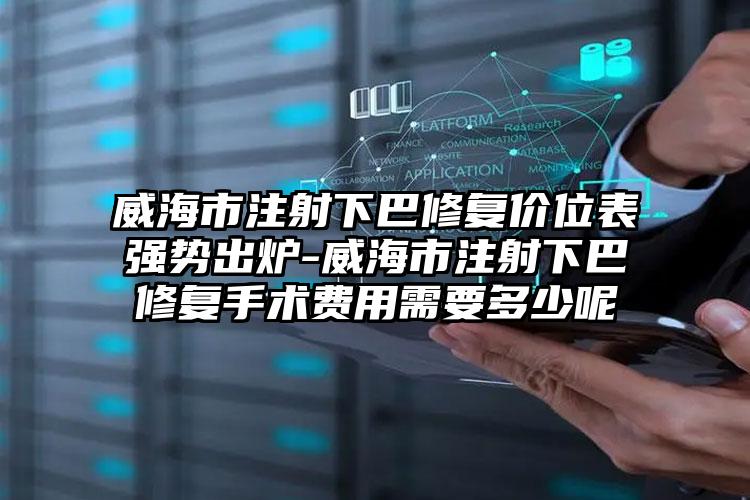 威海市注射下巴修复价位表强势出炉-威海市注射下巴修复手术费用需要多少呢