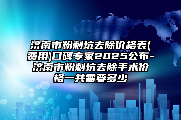 济南市粉刺坑去除价格表(费用)口碑专家2025公布-济南市粉刺坑去除手术价格一共需要多少