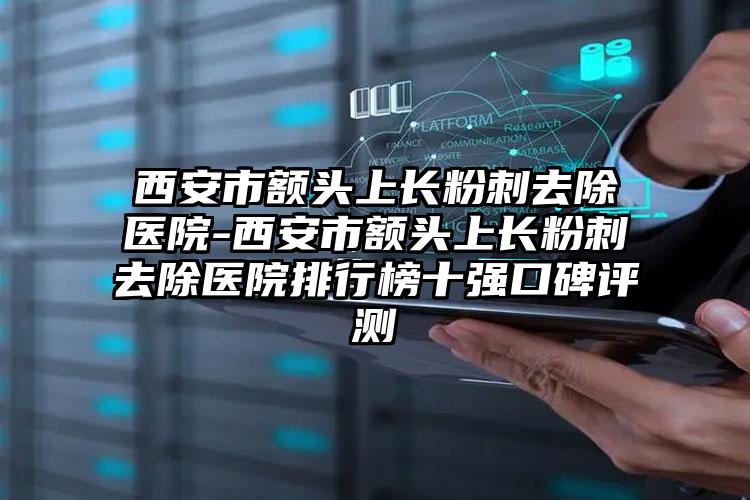 西安市额头上长粉刺去除医院-西安市额头上长粉刺去除医院排行榜十强口碑评测
