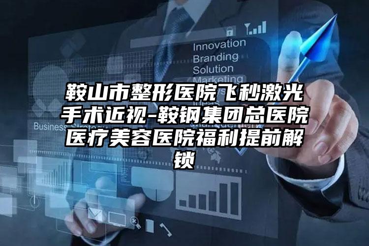 鞍山市整形医院飞秒激光手术近视-鞍钢集团总医院医疗美容医院福利提前解锁