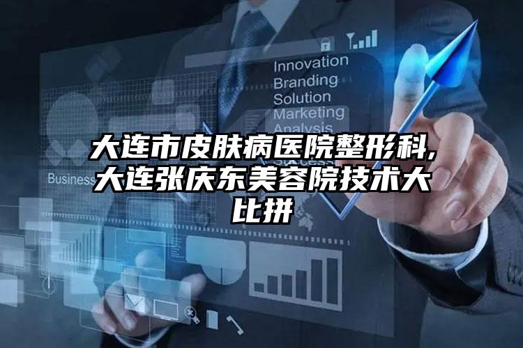 大连市皮肤病医院整形科,大连张庆东美容院技术大比拼